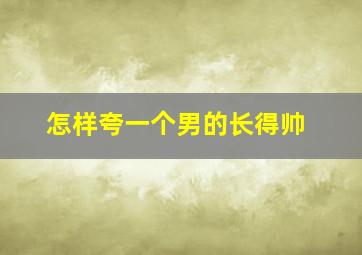 怎样夸一个男的长得帅