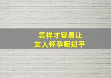 怎样才容易让女人怀孕呢知乎