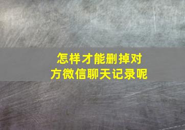 怎样才能删掉对方微信聊天记录呢