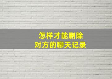 怎样才能删除对方的聊天记录