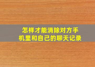 怎样才能消除对方手机里和自己的聊天记录