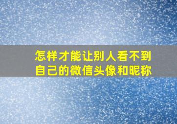 怎样才能让别人看不到自己的微信头像和昵称