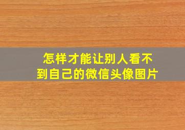 怎样才能让别人看不到自己的微信头像图片