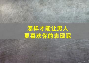 怎样才能让男人更喜欢你的表现呢