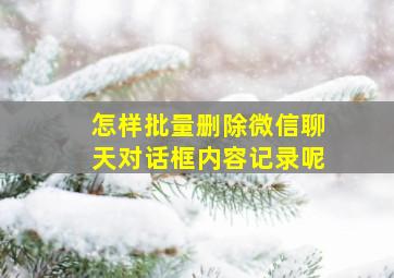 怎样批量删除微信聊天对话框内容记录呢