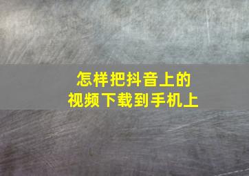 怎样把抖音上的视频下载到手机上