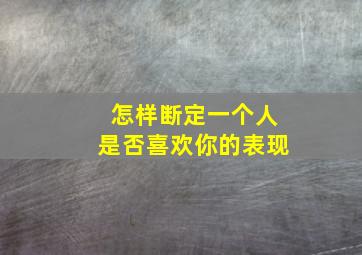 怎样断定一个人是否喜欢你的表现