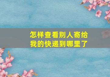 怎样查看别人寄给我的快递到哪里了