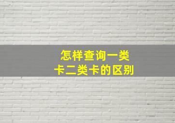 怎样查询一类卡二类卡的区别