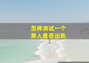 怎样测试一个男人是否出轨