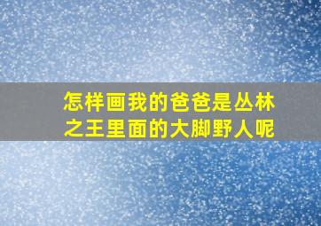 怎样画我的爸爸是丛林之王里面的大脚野人呢