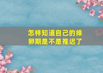 怎样知道自己的排卵期是不是推迟了