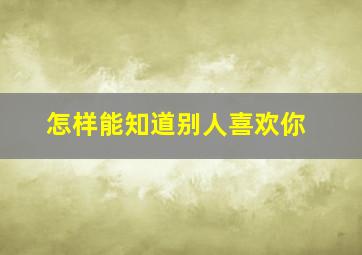 怎样能知道别人喜欢你