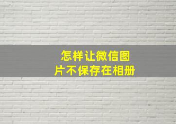 怎样让微信图片不保存在相册