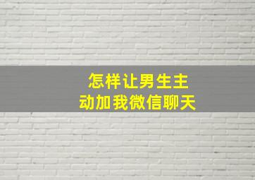 怎样让男生主动加我微信聊天