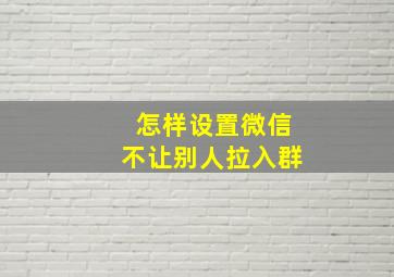 怎样设置微信不让别人拉入群