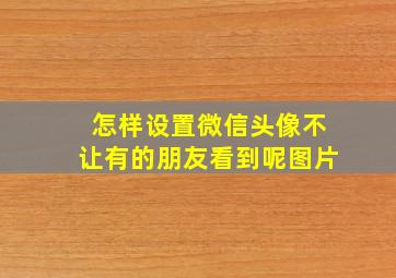 怎样设置微信头像不让有的朋友看到呢图片