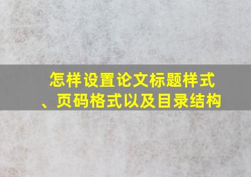 怎样设置论文标题样式、页码格式以及目录结构