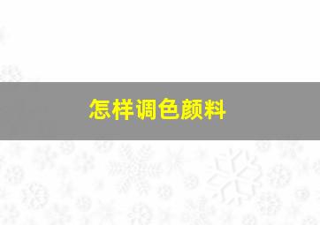 怎样调色颜料