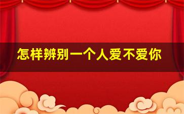 怎样辨别一个人爱不爱你