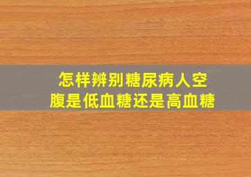 怎样辨别糖尿病人空腹是低血糖还是高血糖