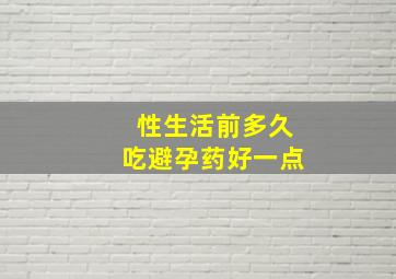 性生活前多久吃避孕药好一点