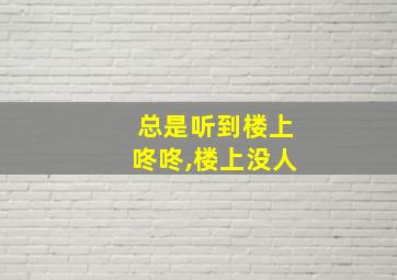 总是听到楼上咚咚,楼上没人