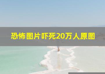 恐怖图片吓死20万人原图