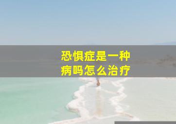 恐惧症是一种病吗怎么治疗