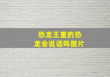 恐龙王里的恐龙会说话吗图片