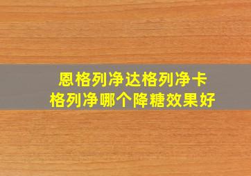 恩格列净达格列净卡格列净哪个降糖效果好