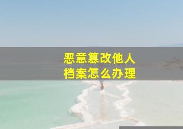 恶意篡改他人档案怎么办理