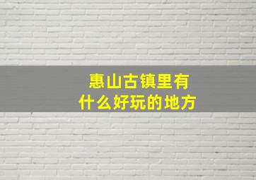 惠山古镇里有什么好玩的地方