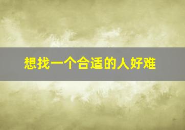 想找一个合适的人好难