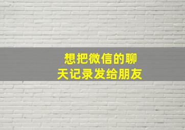 想把微信的聊天记录发给朋友