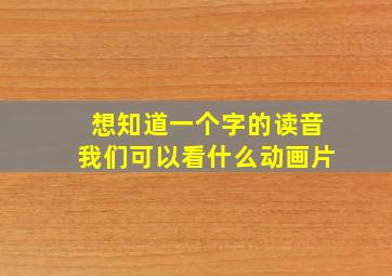 想知道一个字的读音我们可以看什么动画片