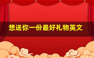 想送你一份最好礼物英文