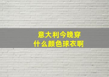 意大利今晚穿什么颜色球衣啊