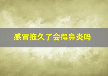 感冒拖久了会得鼻炎吗