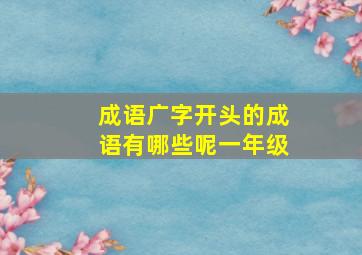 成语广字开头的成语有哪些呢一年级