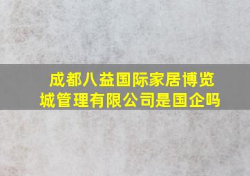 成都八益国际家居博览城管理有限公司是国企吗