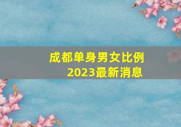 成都单身男女比例2023最新消息