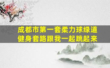 成都市第一套柔力球绿道健身套路跟我一起跳起来