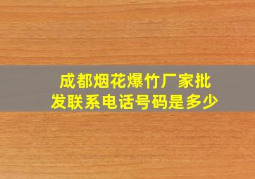 成都烟花爆竹厂家批发联系电话号码是多少