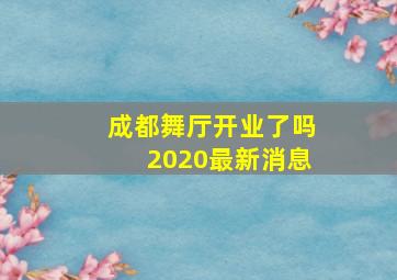 成都舞厅开业了吗2020最新消息