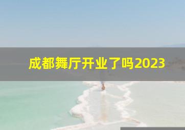 成都舞厅开业了吗2023