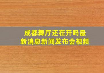 成都舞厅还在开吗最新消息新闻发布会视频