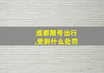 成都限号出行,受到什么处罚