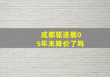 成都驱逐舰05年末降价了吗