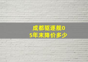 成都驱逐舰05年末降价多少